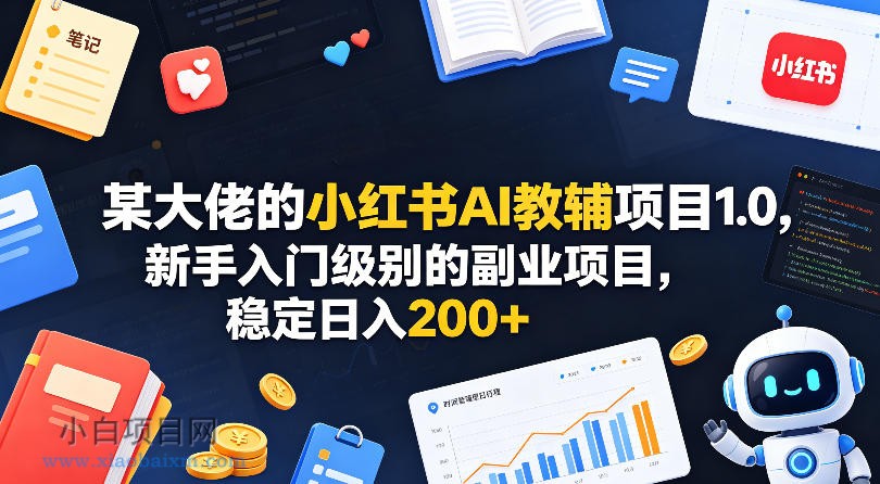 某大佬的小红书AI教辅项目1.0，新手入门级别的副业项目，稳定日入200+-小白项目分享网